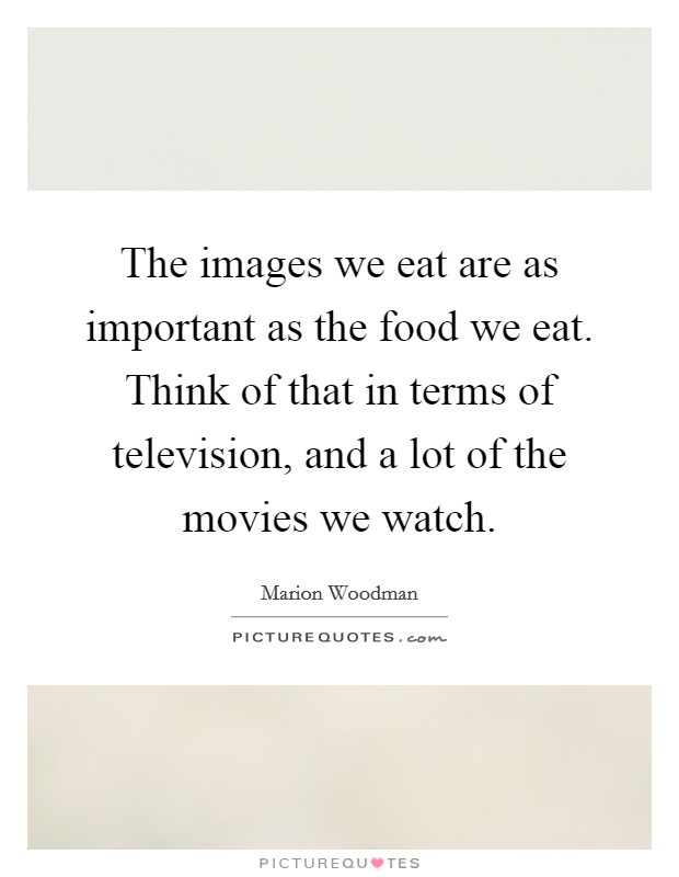 The images we eat are as important as the food we eat. Think of that in terms of television, and a lot of the movies we watch. Picture Quote #1