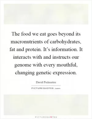 The food we eat goes beyond its macronutrients of carbohydrates, fat and protein. It’s information. It interacts with and instructs our genome with every mouthful, changing genetic expression Picture Quote #1