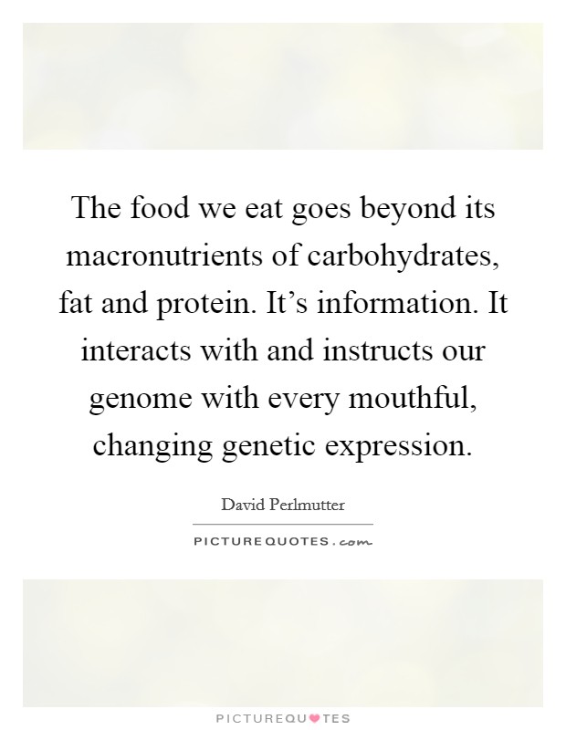 The food we eat goes beyond its macronutrients of carbohydrates, fat and protein. It's information. It interacts with and instructs our genome with every mouthful, changing genetic expression. Picture Quote #1