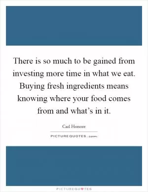 There is so much to be gained from investing more time in what we eat. Buying fresh ingredients means knowing where your food comes from and what’s in it Picture Quote #1