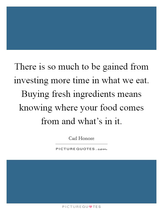 There is so much to be gained from investing more time in what we eat. Buying fresh ingredients means knowing where your food comes from and what's in it. Picture Quote #1
