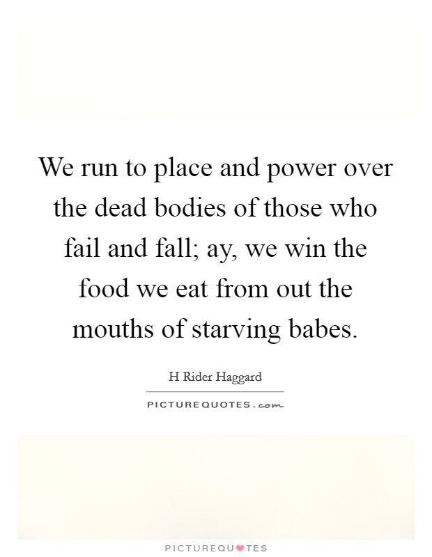 We run to place and power over the dead bodies of those who fail and fall; ay, we win the food we eat from out the mouths of starving babes. Picture Quote #1