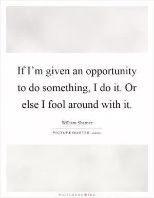 If I’m given an opportunity to do something, I do it. Or else I fool around with it Picture Quote #1