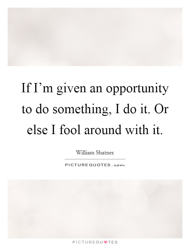 If I'm given an opportunity to do something, I do it. Or else I fool around with it. Picture Quote #1