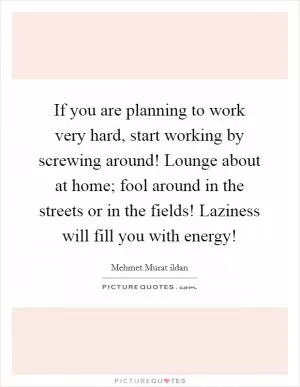 If you are planning to work very hard, start working by screwing around! Lounge about at home; fool around in the streets or in the fields! Laziness will fill you with energy! Picture Quote #1