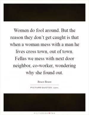 Women do fool around. But the reason they don’t get caught is that when a woman mess with a man he lives cross town, out of town. Fellas we mess with next door neighbor, co-worker, wondering why she found out Picture Quote #1