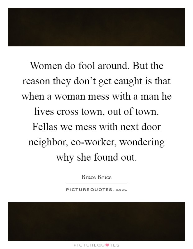 Women do fool around. But the reason they don't get caught is that when a woman mess with a man he lives cross town, out of town. Fellas we mess with next door neighbor, co-worker, wondering why she found out. Picture Quote #1