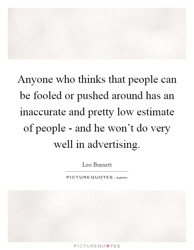 Anyone who thinks that people can be fooled or pushed around has an inaccurate and pretty low estimate of people - and he won't do very well in advertising. Picture Quote #1