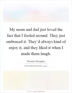My mom and dad just loved the fact that I fooled around. They just embraced it. They’d always kind of enjoy it, and they liked it when I made them laugh Picture Quote #1