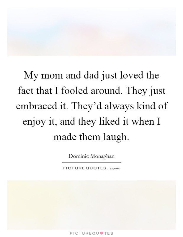 My mom and dad just loved the fact that I fooled around. They just embraced it. They'd always kind of enjoy it, and they liked it when I made them laugh. Picture Quote #1