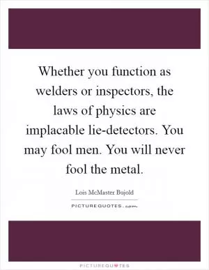 Whether you function as welders or inspectors, the laws of physics are implacable lie-detectors. You may fool men. You will never fool the metal Picture Quote #1