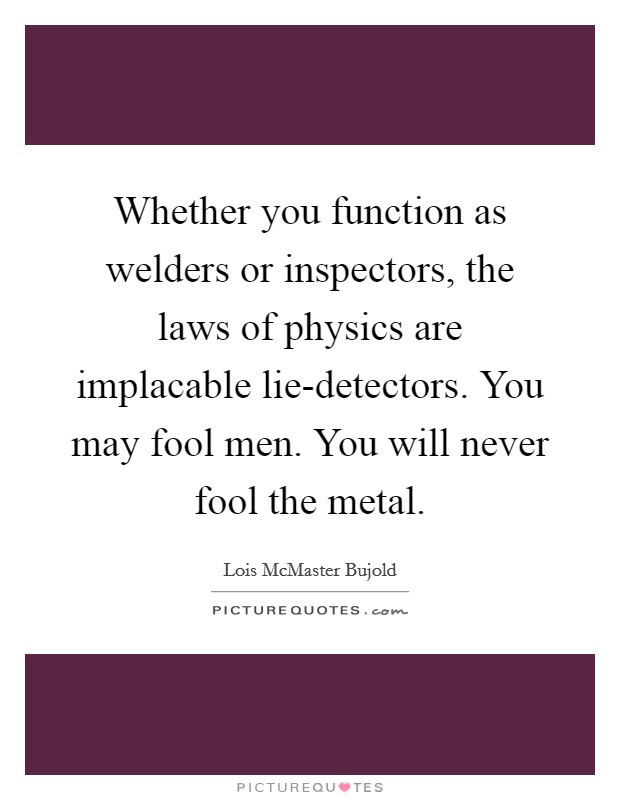 Whether you function as welders or inspectors, the laws of physics are implacable lie-detectors. You may fool men. You will never fool the metal. Picture Quote #1