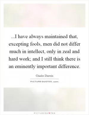 ...I have always maintained that, excepting fools, men did not differ much in intellect, only in zeal and hard work; and I still think there is an eminently important difference Picture Quote #1