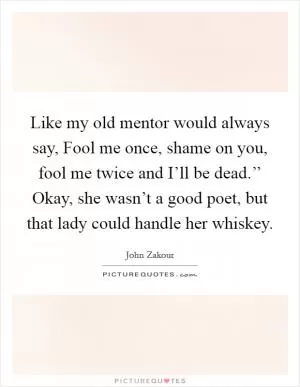 Like my old mentor would always say, Fool me once, shame on you, fool me twice and I’ll be dead.’’ Okay, she wasn’t a good poet, but that lady could handle her whiskey Picture Quote #1