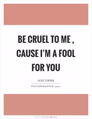 Be cruel to me , cause I’m a fool for you Picture Quote #1