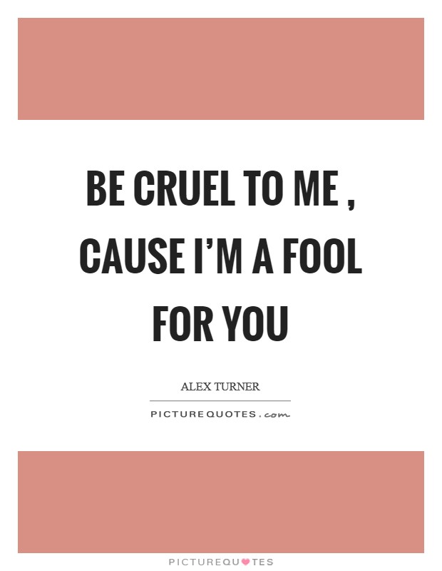 Be cruel to me , cause I'm a fool for you Picture Quote #1