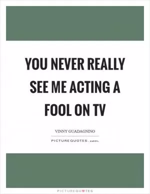 You never really see me acting a fool on TV Picture Quote #1