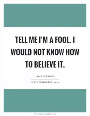 Tell me I’m a fool. I would not know how to believe it Picture Quote #1