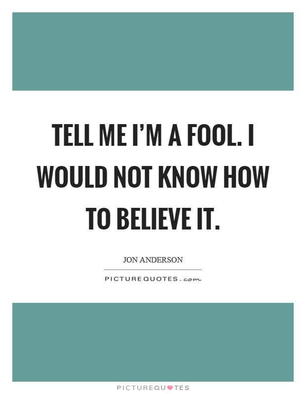Tell me I'm a fool. I would not know how to believe it. Picture Quote #1