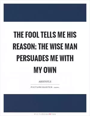 The fool tells me his reason; the wise man persuades me with my own Picture Quote #1