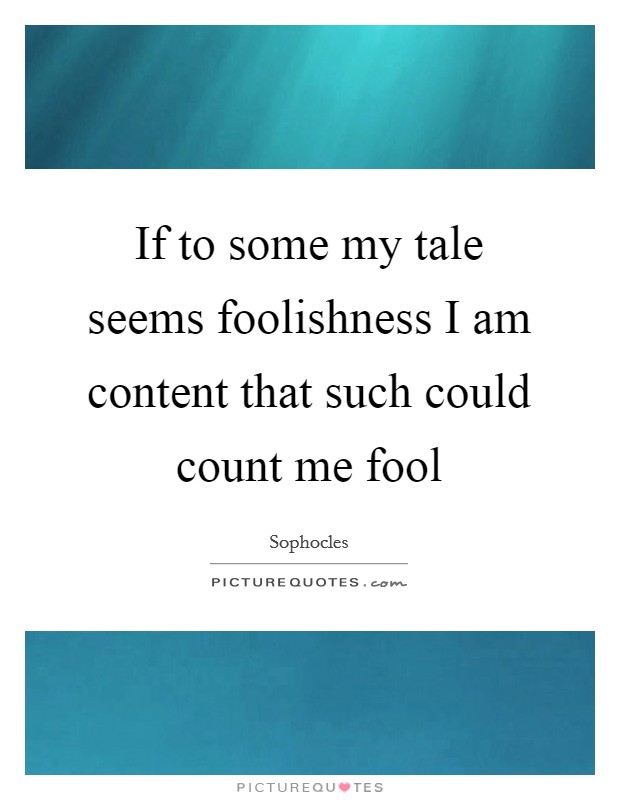 If to some my tale seems foolishness I am content that such could count me fool Picture Quote #1