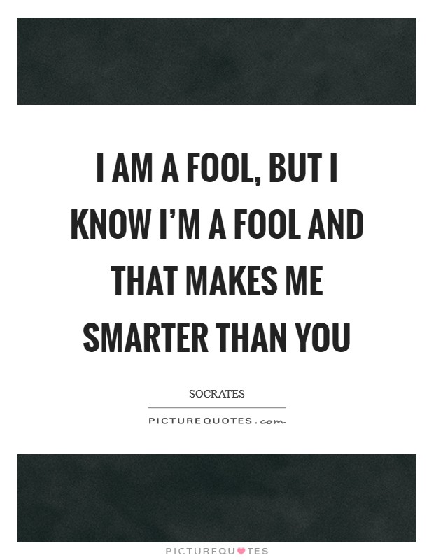 I am a fool, but I know I'm a fool and that makes me smarter than you Picture Quote #1