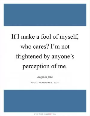 If I make a fool of myself, who cares? I’m not frightened by anyone’s perception of me Picture Quote #1