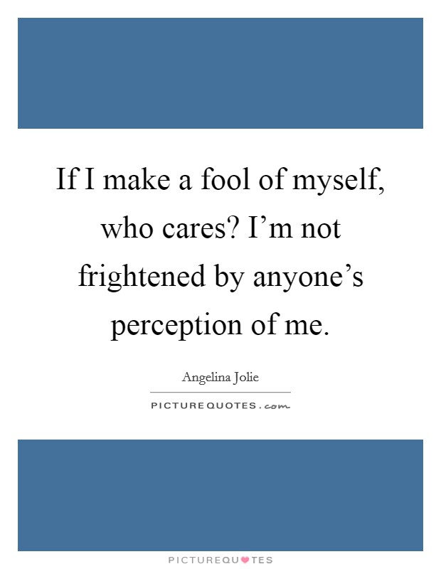 If I make a fool of myself, who cares? I'm not frightened by anyone's perception of me. Picture Quote #1