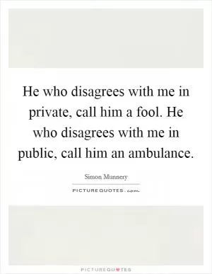 He who disagrees with me in private, call him a fool. He who disagrees with me in public, call him an ambulance Picture Quote #1