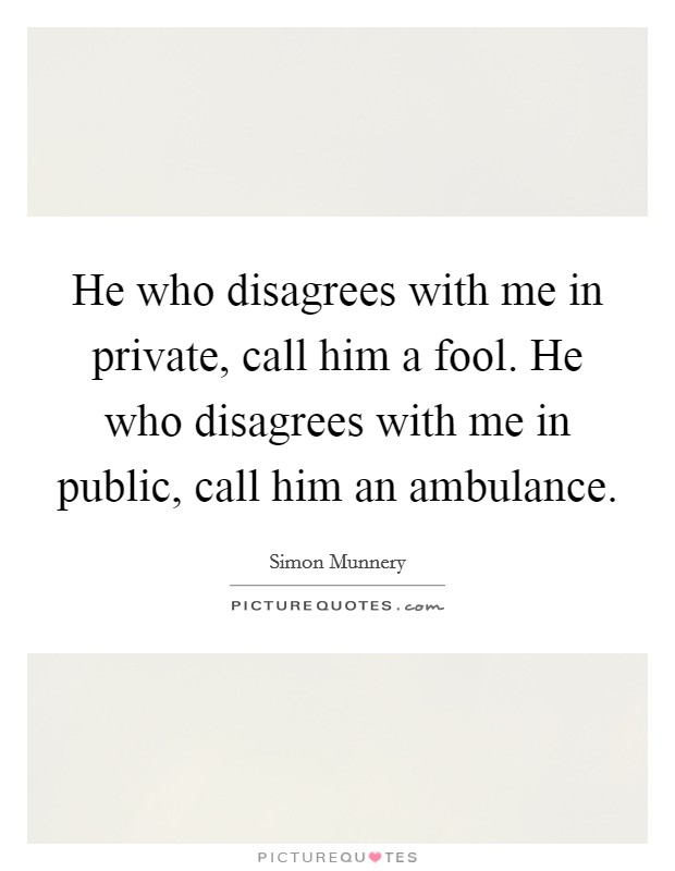 He who disagrees with me in private, call him a fool. He who disagrees with me in public, call him an ambulance. Picture Quote #1