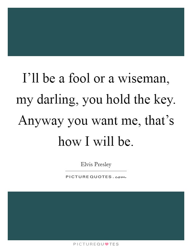 I'll be a fool or a wiseman, my darling, you hold the key. Anyway you want me, that's how I will be. Picture Quote #1
