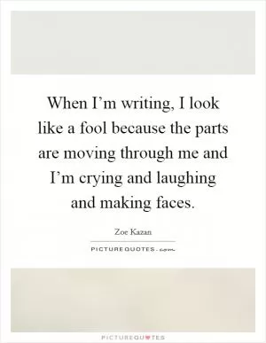 When I’m writing, I look like a fool because the parts are moving through me and I’m crying and laughing and making faces Picture Quote #1
