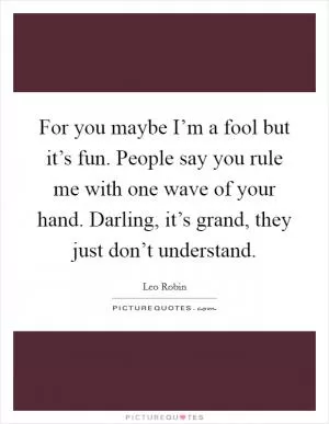 For you maybe I’m a fool but it’s fun. People say you rule me with one wave of your hand. Darling, it’s grand, they just don’t understand Picture Quote #1