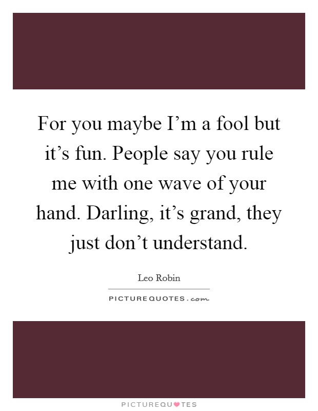 For you maybe I'm a fool but it's fun. People say you rule me with one wave of your hand. Darling, it's grand, they just don't understand. Picture Quote #1