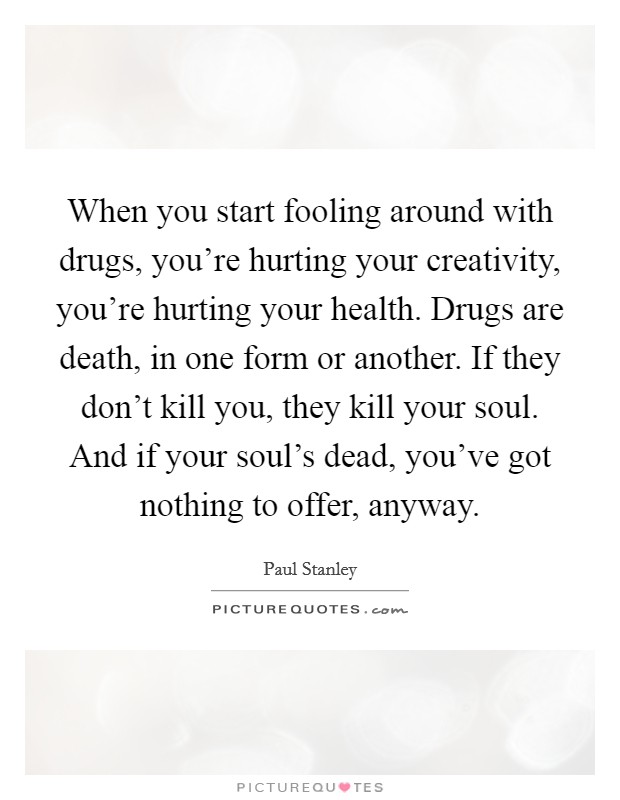 When you start fooling around with drugs, you're hurting your creativity, you're hurting your health. Drugs are death, in one form or another. If they don't kill you, they kill your soul. And if your soul's dead, you've got nothing to offer, anyway. Picture Quote #1