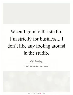 When I go into the studio, I’m strictly for business... I don’t like any fooling around in the studio Picture Quote #1