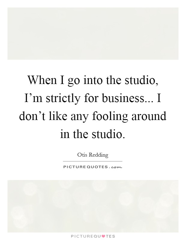 When I go into the studio, I'm strictly for business... I don't like any fooling around in the studio. Picture Quote #1