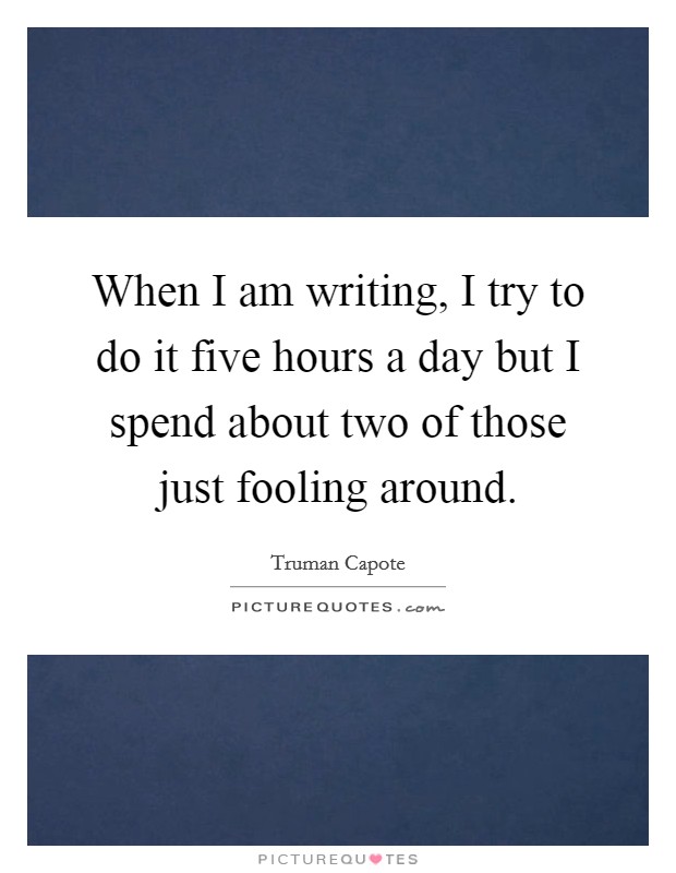When I am writing, I try to do it five hours a day but I spend about two of those just fooling around. Picture Quote #1