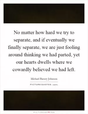 No matter how hard we try to separate, and if eventually we finally separate, we are just fooling around thinking we had parted, yet our hearts dwells where we cowardly believed we had left Picture Quote #1