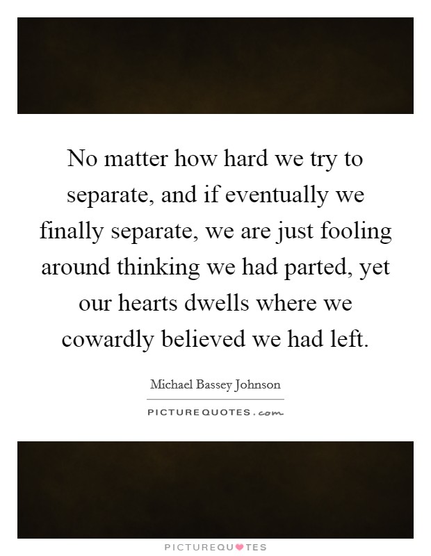 No matter how hard we try to separate, and if eventually we finally separate, we are just fooling around thinking we had parted, yet our hearts dwells where we cowardly believed we had left. Picture Quote #1