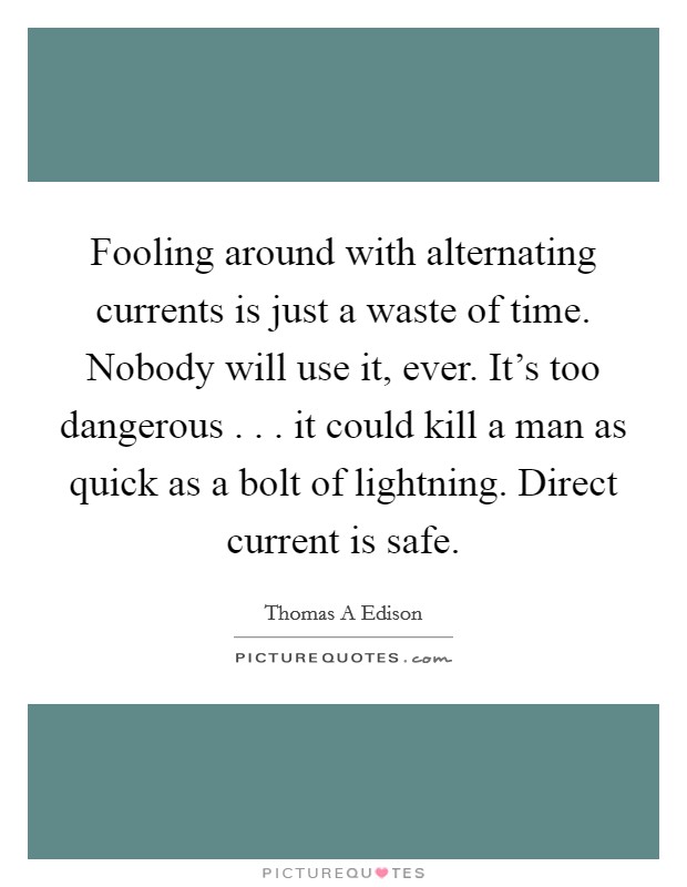 Fooling around with alternating currents is just a waste of time. Nobody will use it, ever. It's too dangerous . . . it could kill a man as quick as a bolt of lightning. Direct current is safe. Picture Quote #1