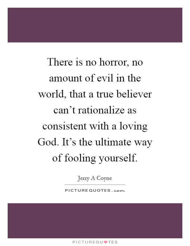 There is no horror, no amount of evil in the world, that a true believer can't rationalize as consistent with a loving God. It's the ultimate way of fooling yourself. Picture Quote #1