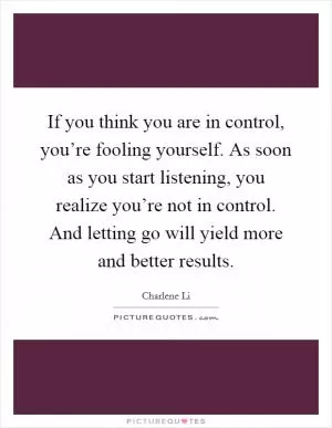 If you think you are in control, you’re fooling yourself. As soon as you start listening, you realize you’re not in control. And letting go will yield more and better results Picture Quote #1