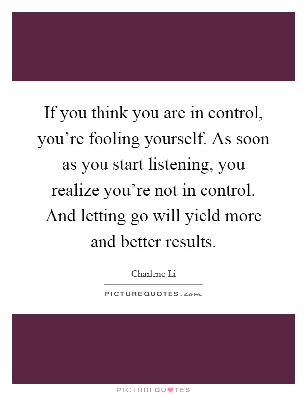 If you think you are in control, you're fooling yourself. As soon as you start listening, you realize you're not in control. And letting go will yield more and better results. Picture Quote #1