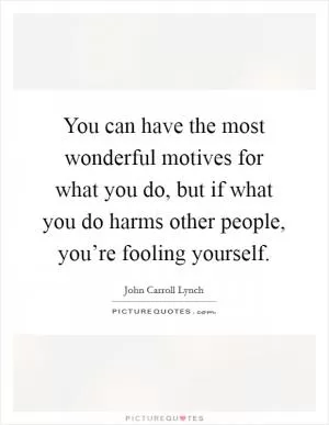 You can have the most wonderful motives for what you do, but if what you do harms other people, you’re fooling yourself Picture Quote #1
