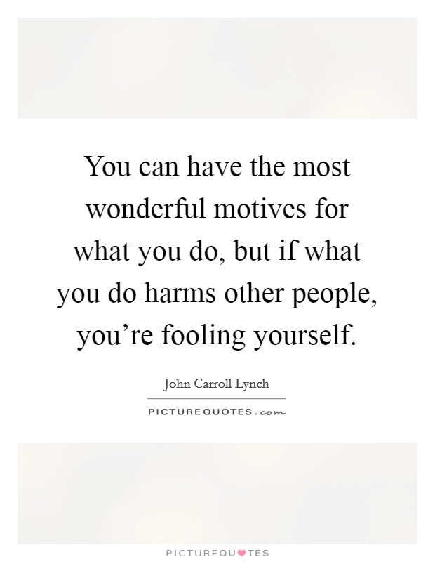 You can have the most wonderful motives for what you do, but if what you do harms other people, you're fooling yourself. Picture Quote #1