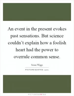 An event in the present evokes past sensations. But science couldn’t explain how a foolish heart had the power to overrule common sense Picture Quote #1