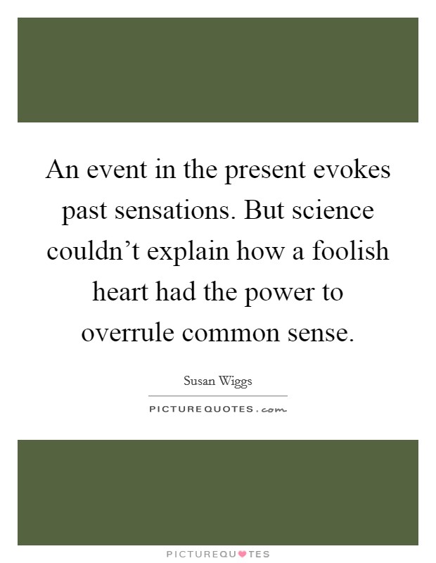 An event in the present evokes past sensations. But science couldn't explain how a foolish heart had the power to overrule common sense. Picture Quote #1
