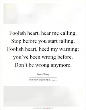 Foolish heart, hear me calling. Stop before you start falling. Foolish heart, heed my warning; you’ve been wrong before. Don’t be wrong anymore Picture Quote #1