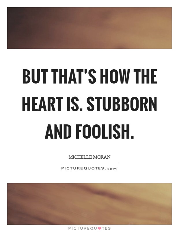 But that's how the heart is. Stubborn and foolish. Picture Quote #1